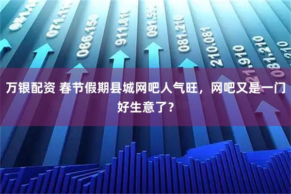 万银配资 春节假期县城网吧人气旺，网吧又是一门好生意了？