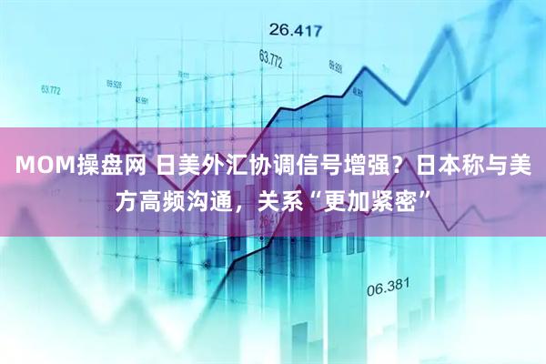 MOM操盘网 日美外汇协调信号增强？日本称与美方高频沟通，关系“更加紧密”