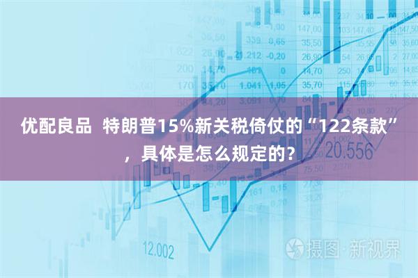 优配良品  特朗普15%新关税倚仗的“122条款”，具体是怎么规定的？