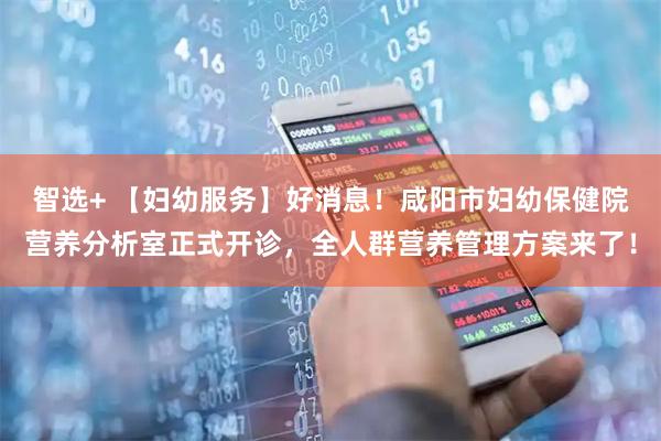 智选+ 【妇幼服务】好消息！咸阳市妇幼保健院营养分析室正式开诊，全人群营养管理方案来了！