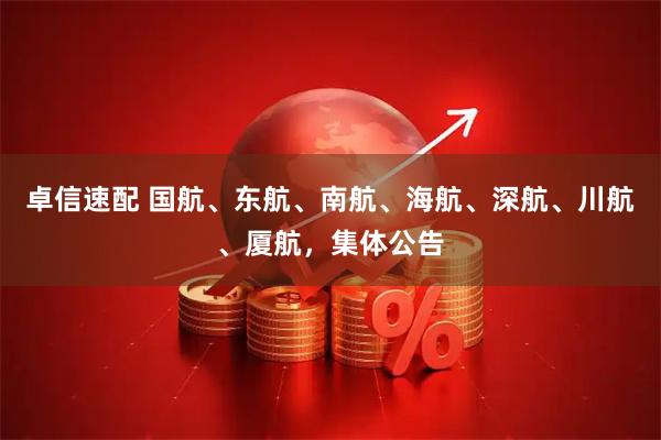 卓信速配 国航、东航、南航、海航、深航、川航、厦航，集体公告
