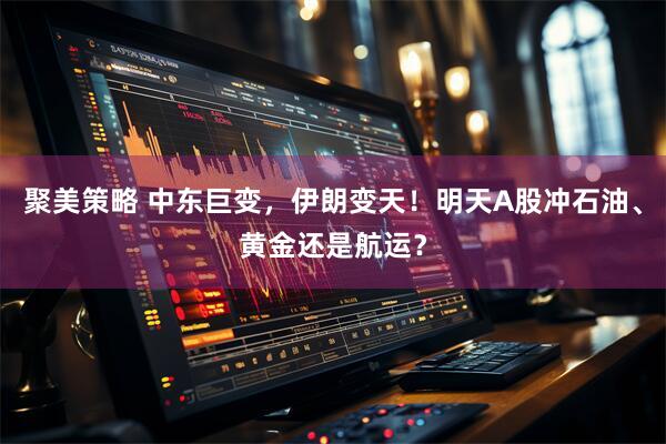 聚美策略 中东巨变，伊朗变天！明天A股冲石油、黄金还是航运？