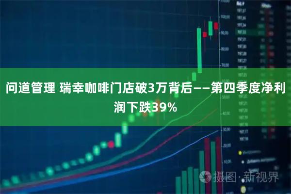 问道管理 瑞幸咖啡门店破3万背后——第四季度净利润下跌39%