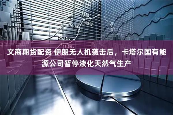 文商期货配资 伊朗无人机袭击后，卡塔尔国有能源公司暂停液化天然气生产