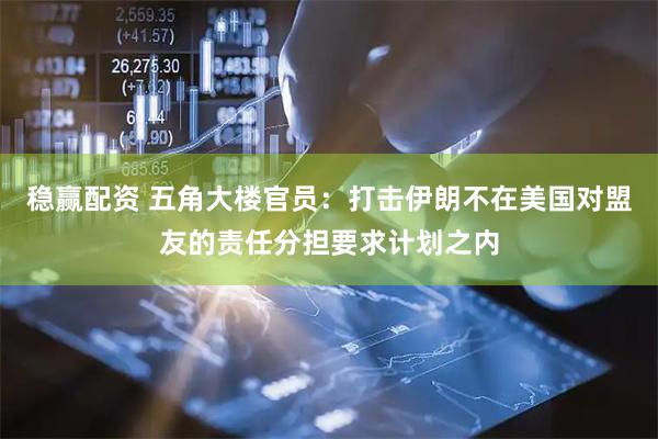 稳赢配资 五角大楼官员：打击伊朗不在美国对盟友的责任分担要求计划之内