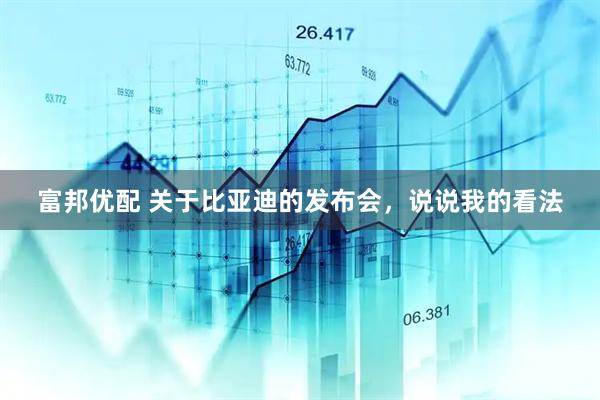 富邦优配 关于比亚迪的发布会，说说我的看法