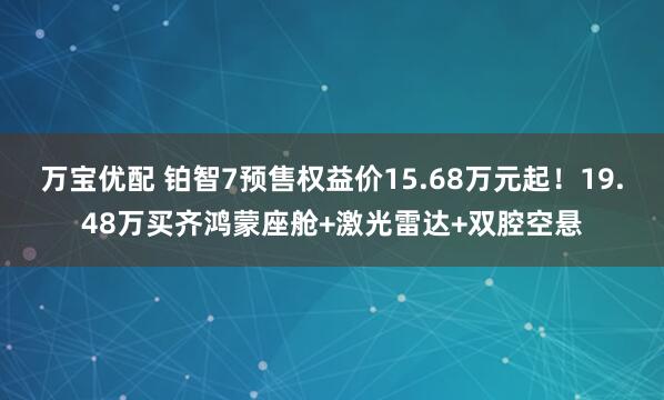 万宝优配 铂智7预售权益价15.68万元起！19.48万买齐鸿蒙座舱+激光雷达+双腔空悬