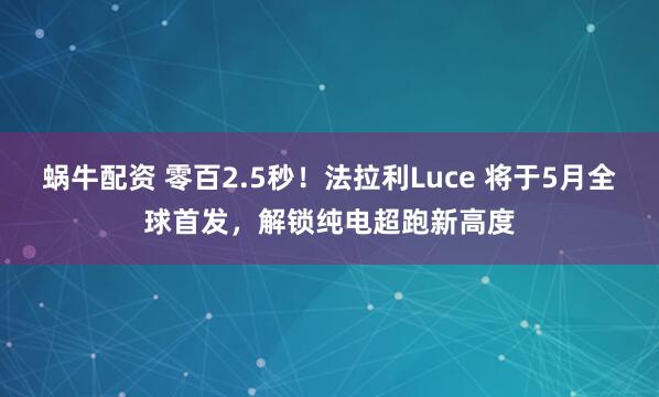 蜗牛配资 零百2.5秒！法拉利Luce 将于5月全球首发，解锁纯电超跑新高度