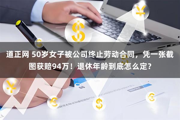 道正网 50岁女子被公司终止劳动合同，凭一张截图获赔94万！退休年龄到底怎么定？
