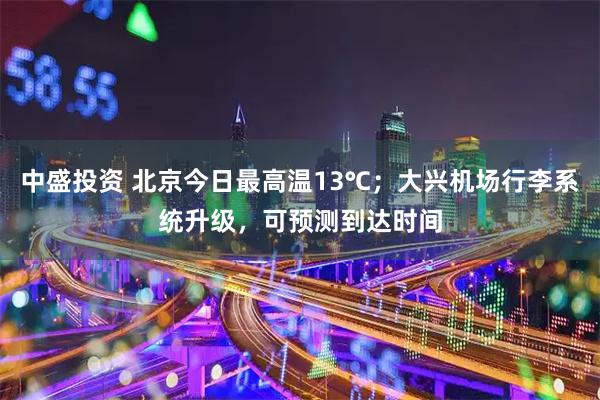 中盛投资 北京今日最高温13℃；大兴机场行李系统升级，可预测到达时间