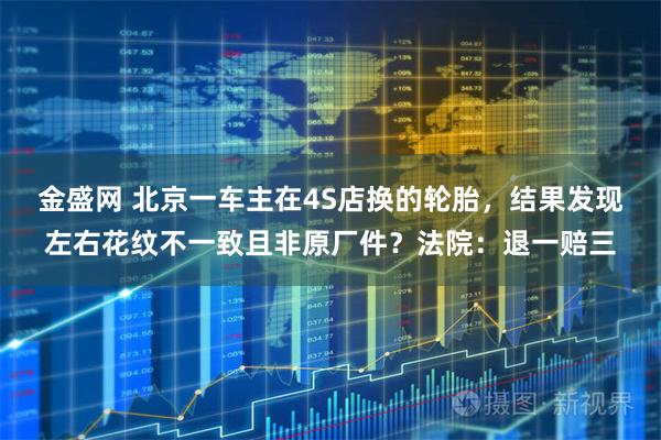 金盛网 北京一车主在4S店换的轮胎,结果发现左右花纹不一致且非原厂件?法院:退一赔三