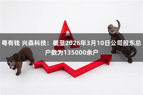 粤有钱 兴森科技：截至2026年3月10日公司股东总户数为135000余户