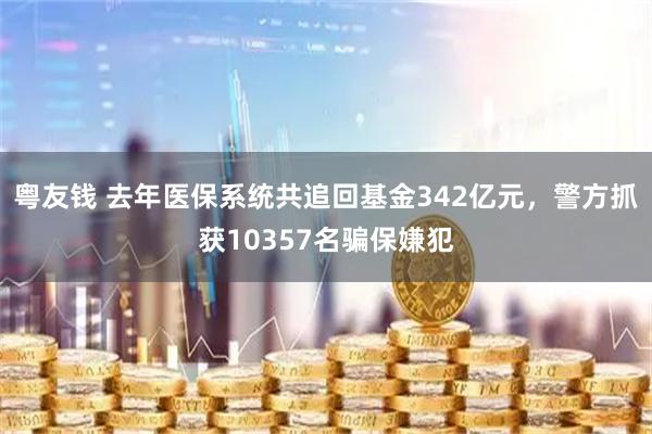 粤友钱 去年医保系统共追回基金342亿元，警方抓获10357名骗保嫌犯