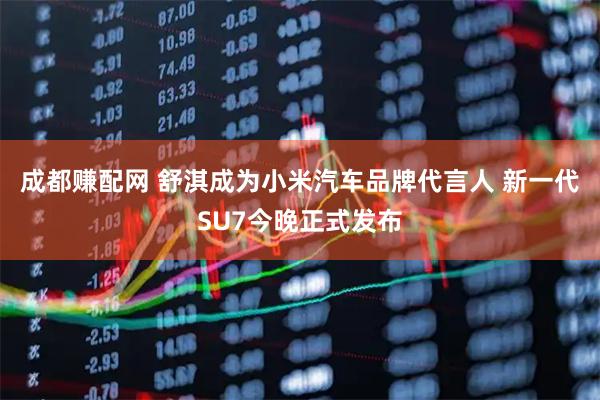 成都赚配网 舒淇成为小米汽车品牌代言人 新一代SU7今晚正式发布