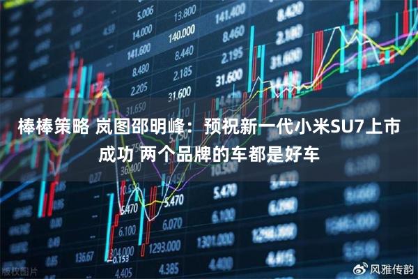 棒棒策略 岚图邵明峰：预祝新一代小米SU7上市成功 两个品牌的车都是好车