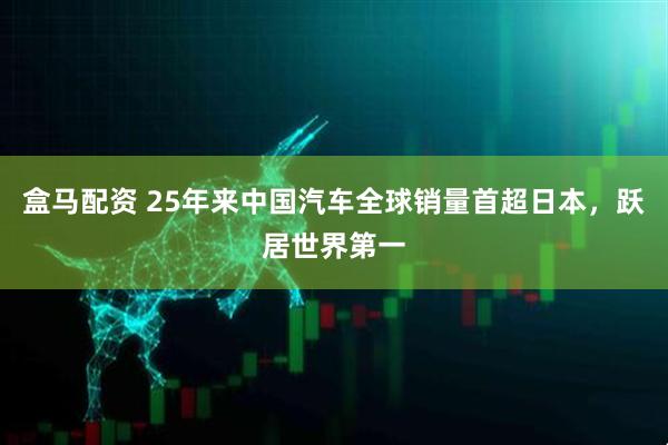盒马配资 25年来中国汽车全球销量首超日本，跃居世界第一