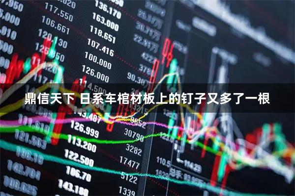 鼎信天下 日系车棺材板上的钉子又多了一根