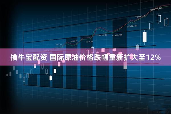 擒牛宝配资 国际原油价格跌幅重新扩大至12%