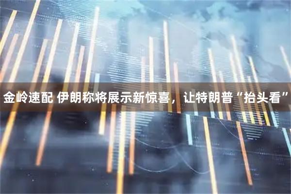 金岭速配 伊朗称将展示新惊喜，让特朗普“抬头看”