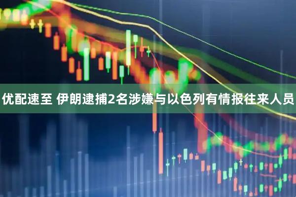 优配速至 伊朗逮捕2名涉嫌与以色列有情报往来人员