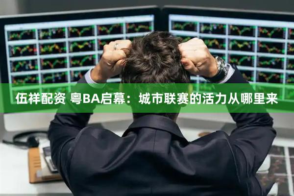伍祥配资 粤BA启幕：城市联赛的活力从哪里来