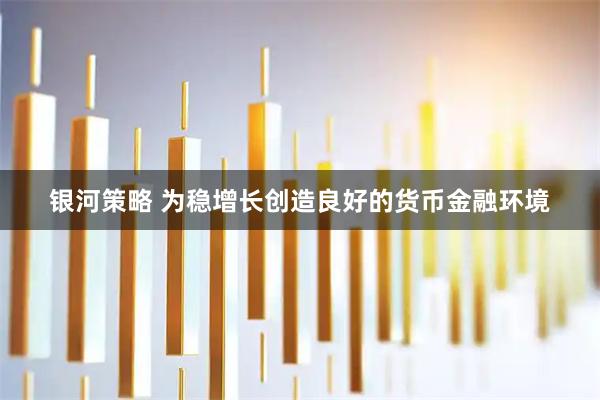 银河策略 为稳增长创造良好的货币金融环境