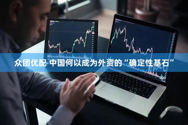 众团优配 中国何以成为外资的“确定性基石”