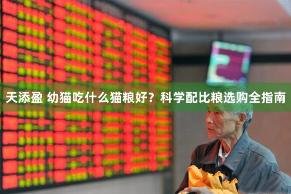 天添盈 幼猫吃什么猫粮好？科学配比粮选购全指南