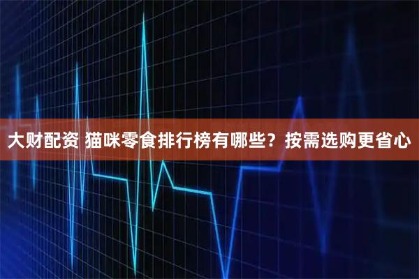 大财配资 猫咪零食排行榜有哪些？按需选购更省心