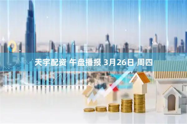 天宇配资 午盘播报 3月26日 周四