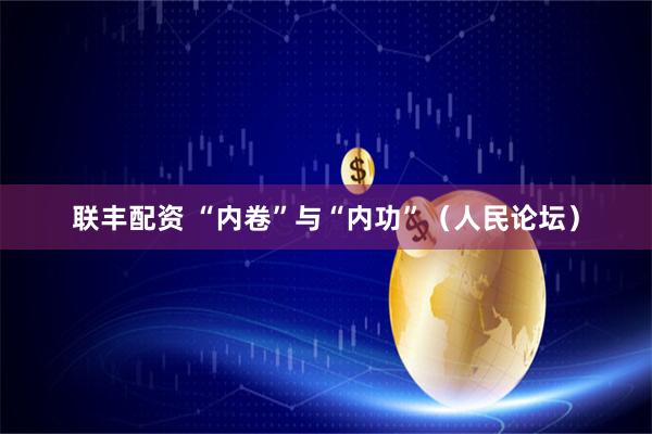 联丰配资 “内卷”与“内功”（人民论坛）