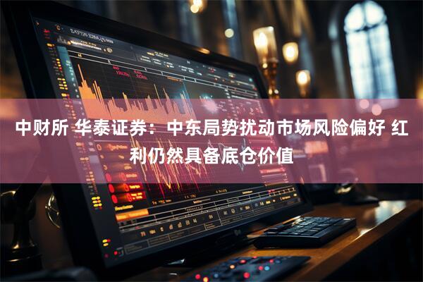 中财所 华泰证券：中东局势扰动市场风险偏好 红利仍然具备底仓价值