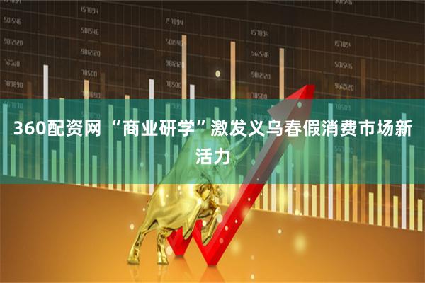 360配资网 “商业研学”激发义乌春假消费市场新活力