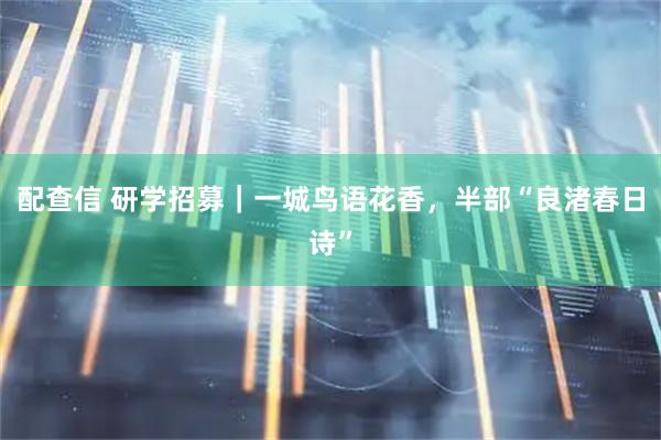 配查信 研学招募｜一城鸟语花香，半部“良渚春日诗”