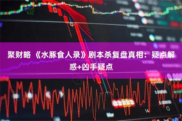 聚财略 《水豚食人录》剧本杀复盘真相：疑点解惑+凶手疑点