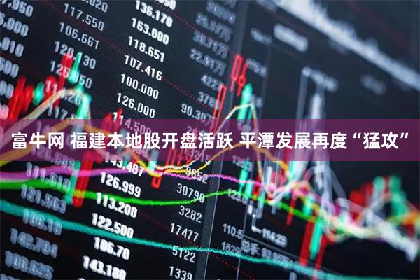 富牛网 福建本地股开盘活跃 平潭发展再度“猛攻”