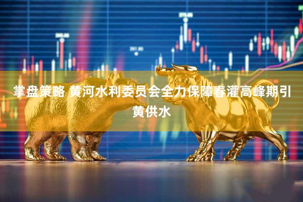 掌盘策略 黄河水利委员会全力保障春灌高峰期引黄供水