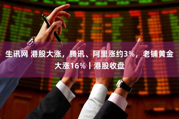 生讯网 港股大涨，腾讯、阿里涨约3%，老铺黄金大涨16%丨港股收盘