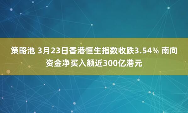 策略池 3月23日香港恒生指数收跌3.54% 南向资金净买入额近300亿港元