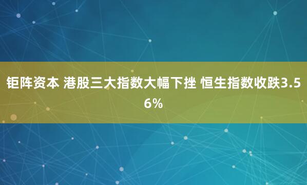 钜阵资本 港股三大指数大幅下挫 恒生指数收跌3.56%