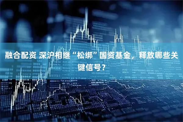 融合配资 深沪相继“松绑”国资基金，释放哪些关键信号？