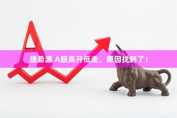 捷希源 A股高开低走，原因找到了！