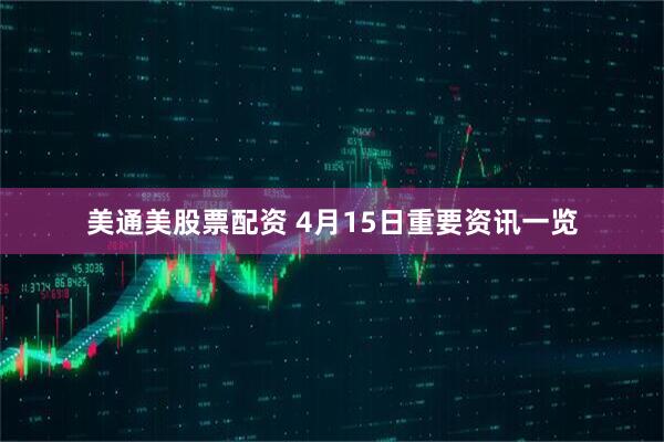 美通美股票配资 4月15日重要资讯一览