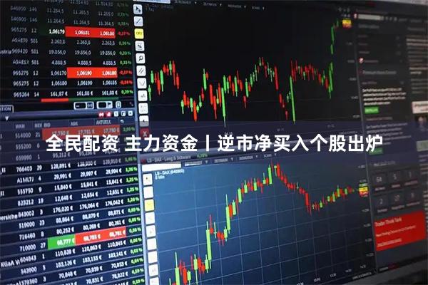 全民配资 主力资金丨逆市净买入个股出炉