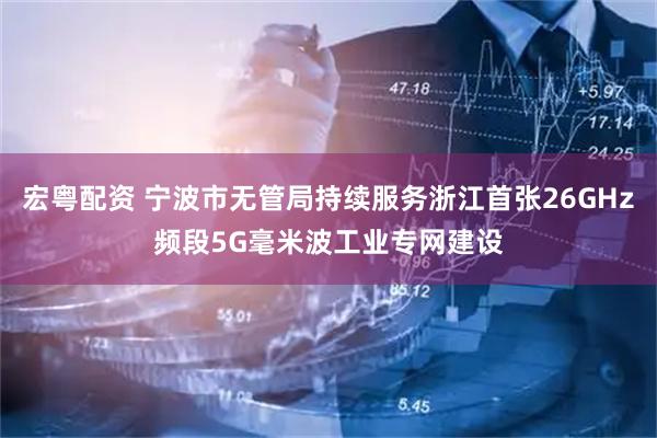 宏粤配资 宁波市无管局持续服务浙江首张26GHz频段5G毫米波工业专网建设
