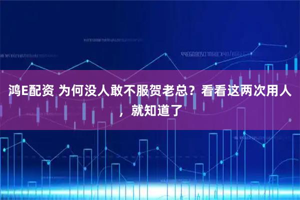 鸿E配资 为何没人敢不服贺老总？看看这两次用人，就知道了