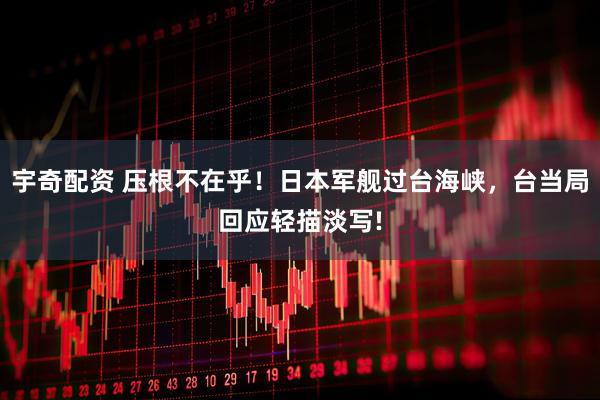 宇奇配资 压根不在乎！日本军舰过台海峡，台当局回应轻描淡写!