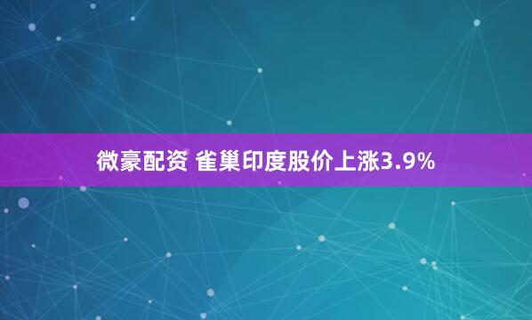 微豪配资 雀巢印度股价上涨3.9%
