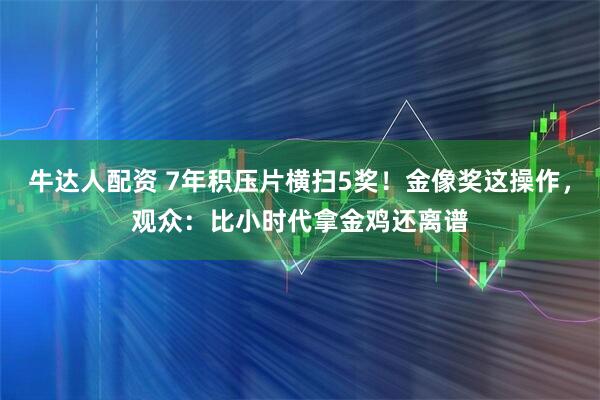 牛达人配资 7年积压片横扫5奖！金像奖这操作，观众：比小时代拿金鸡还离谱
