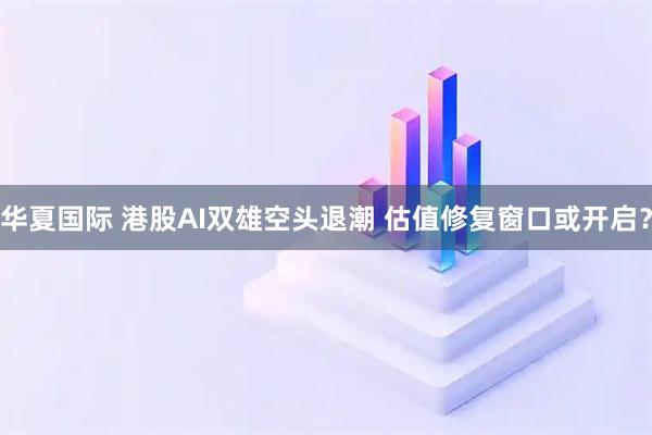 华夏国际 港股AI双雄空头退潮 估值修复窗口或开启？